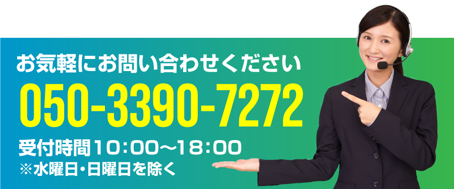 お気軽にお問い合わせください「050-3390-7272」受付時間10:00〜18:00※水曜日・日曜日を除く